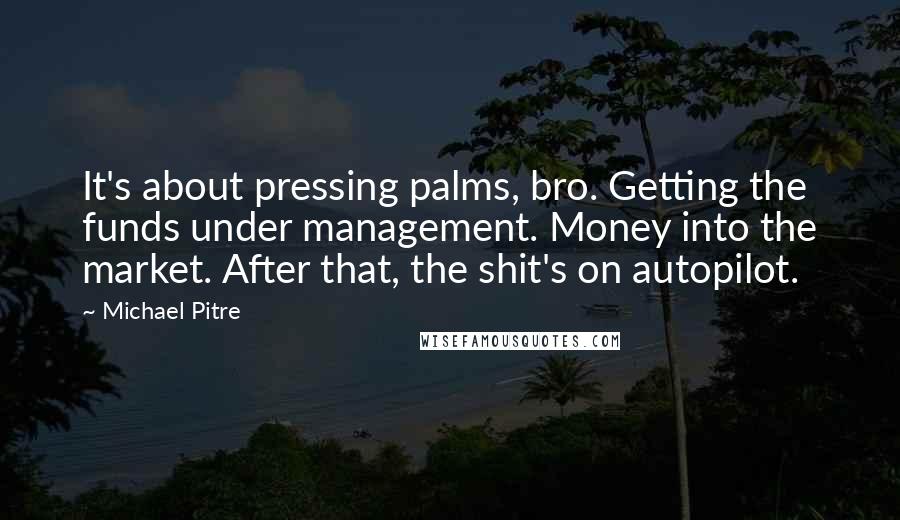 Michael Pitre Quotes: It's about pressing palms, bro. Getting the funds under management. Money into the market. After that, the shit's on autopilot.