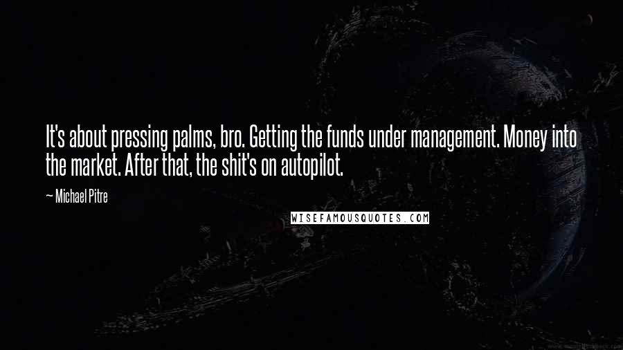 Michael Pitre Quotes: It's about pressing palms, bro. Getting the funds under management. Money into the market. After that, the shit's on autopilot.