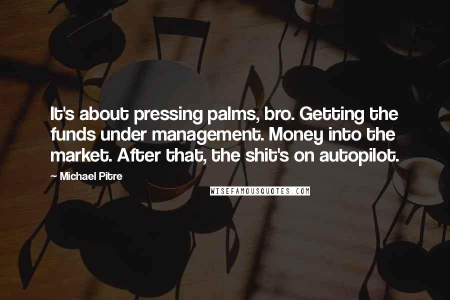 Michael Pitre Quotes: It's about pressing palms, bro. Getting the funds under management. Money into the market. After that, the shit's on autopilot.
