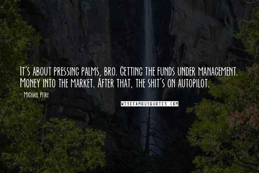 Michael Pitre Quotes: It's about pressing palms, bro. Getting the funds under management. Money into the market. After that, the shit's on autopilot.