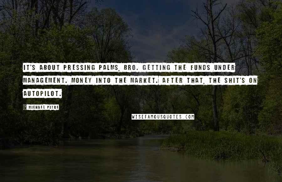 Michael Pitre Quotes: It's about pressing palms, bro. Getting the funds under management. Money into the market. After that, the shit's on autopilot.