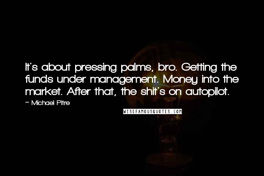 Michael Pitre Quotes: It's about pressing palms, bro. Getting the funds under management. Money into the market. After that, the shit's on autopilot.