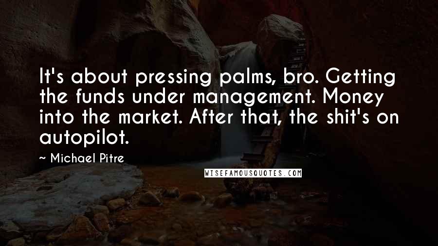Michael Pitre Quotes: It's about pressing palms, bro. Getting the funds under management. Money into the market. After that, the shit's on autopilot.