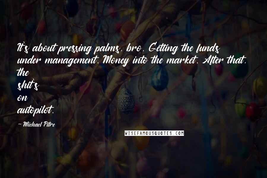 Michael Pitre Quotes: It's about pressing palms, bro. Getting the funds under management. Money into the market. After that, the shit's on autopilot.