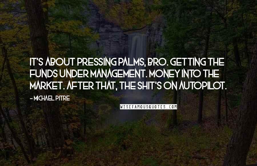 Michael Pitre Quotes: It's about pressing palms, bro. Getting the funds under management. Money into the market. After that, the shit's on autopilot.