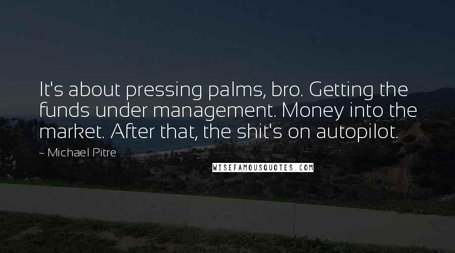 Michael Pitre Quotes: It's about pressing palms, bro. Getting the funds under management. Money into the market. After that, the shit's on autopilot.