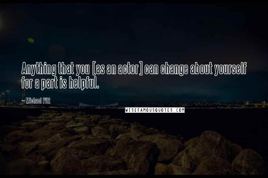 Michael Pitt Quotes: Anything that you [as an actor] can change about yourself for a part is helpful.