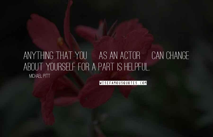 Michael Pitt Quotes: Anything that you [as an actor] can change about yourself for a part is helpful.