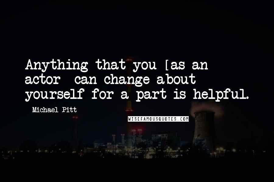 Michael Pitt Quotes: Anything that you [as an actor] can change about yourself for a part is helpful.