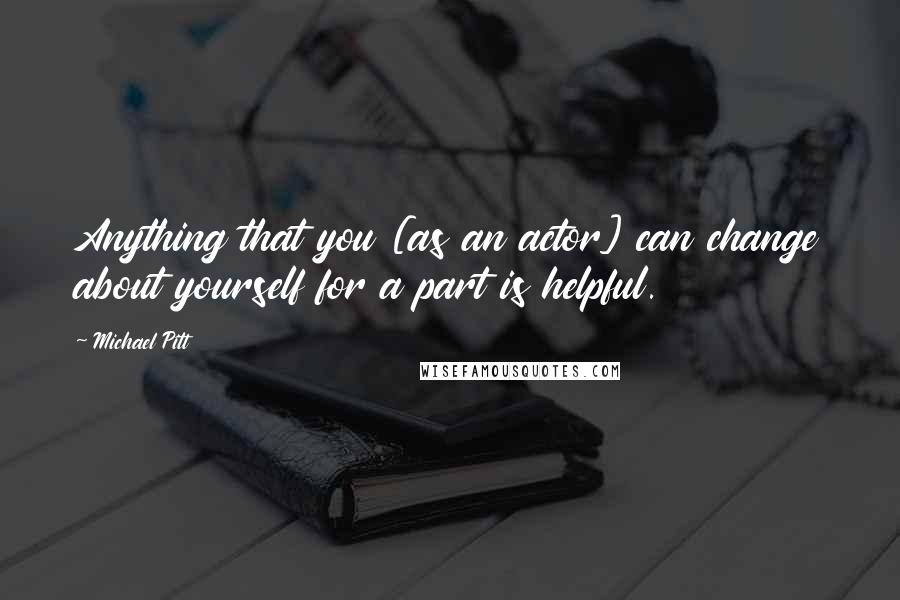 Michael Pitt Quotes: Anything that you [as an actor] can change about yourself for a part is helpful.