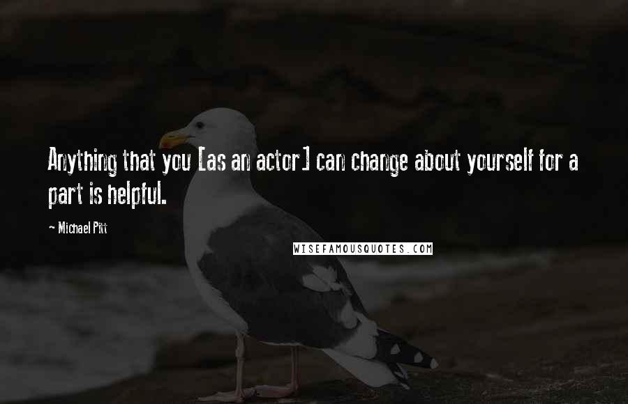 Michael Pitt Quotes: Anything that you [as an actor] can change about yourself for a part is helpful.