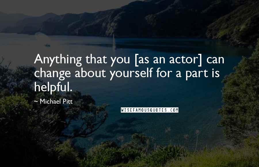 Michael Pitt Quotes: Anything that you [as an actor] can change about yourself for a part is helpful.