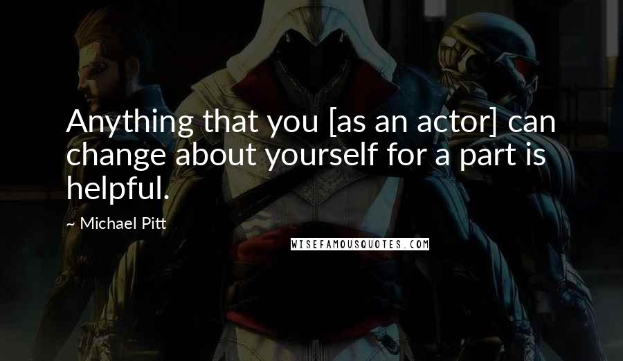 Michael Pitt Quotes: Anything that you [as an actor] can change about yourself for a part is helpful.