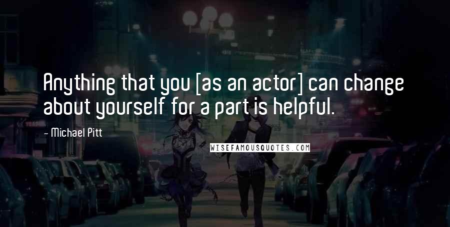 Michael Pitt Quotes: Anything that you [as an actor] can change about yourself for a part is helpful.