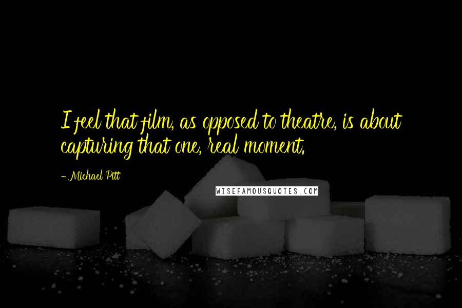 Michael Pitt Quotes: I feel that film, as opposed to theatre, is about capturing that one, real moment.