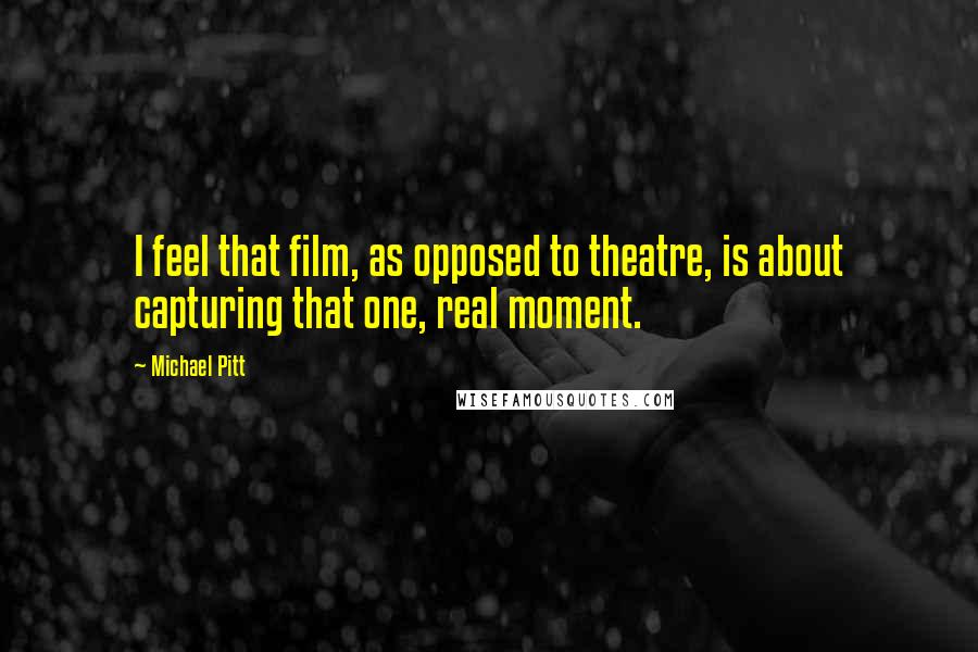 Michael Pitt Quotes: I feel that film, as opposed to theatre, is about capturing that one, real moment.