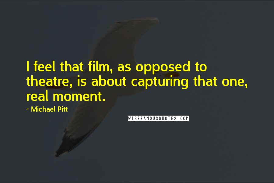 Michael Pitt Quotes: I feel that film, as opposed to theatre, is about capturing that one, real moment.