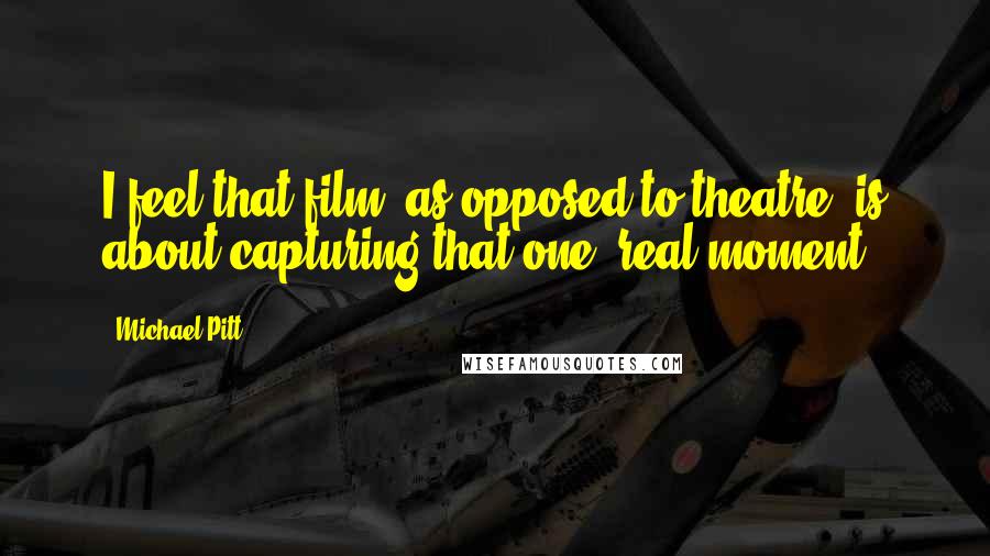 Michael Pitt Quotes: I feel that film, as opposed to theatre, is about capturing that one, real moment.