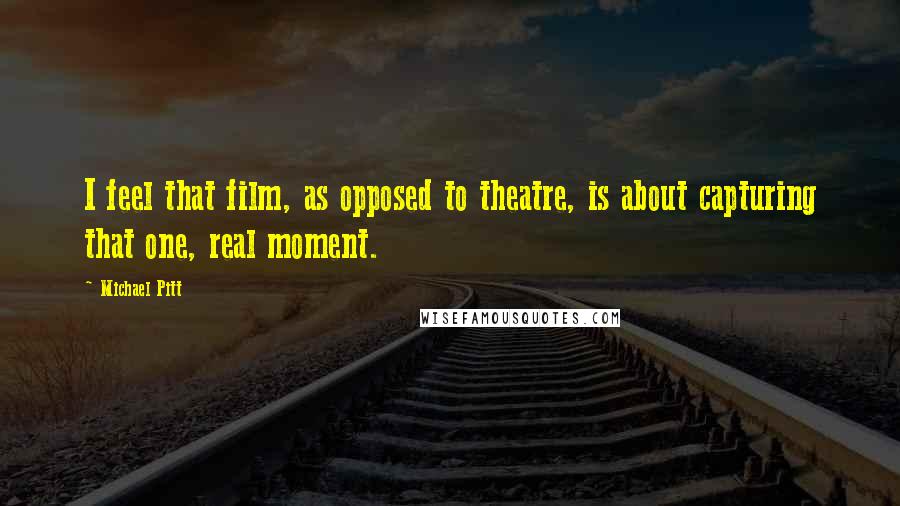 Michael Pitt Quotes: I feel that film, as opposed to theatre, is about capturing that one, real moment.