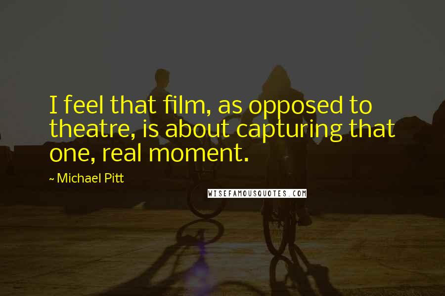 Michael Pitt Quotes: I feel that film, as opposed to theatre, is about capturing that one, real moment.
