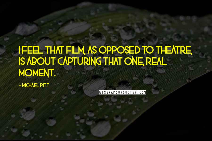 Michael Pitt Quotes: I feel that film, as opposed to theatre, is about capturing that one, real moment.