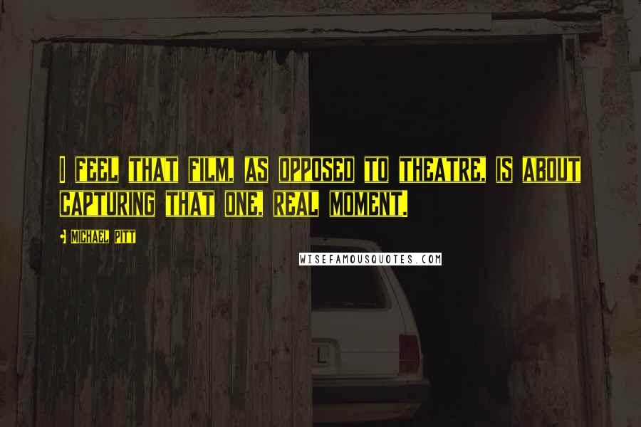 Michael Pitt Quotes: I feel that film, as opposed to theatre, is about capturing that one, real moment.