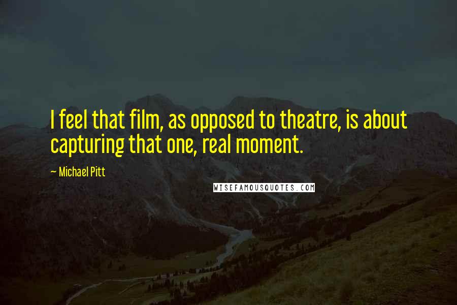 Michael Pitt Quotes: I feel that film, as opposed to theatre, is about capturing that one, real moment.