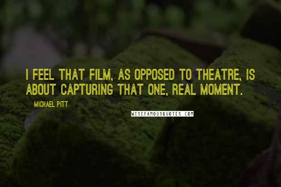 Michael Pitt Quotes: I feel that film, as opposed to theatre, is about capturing that one, real moment.