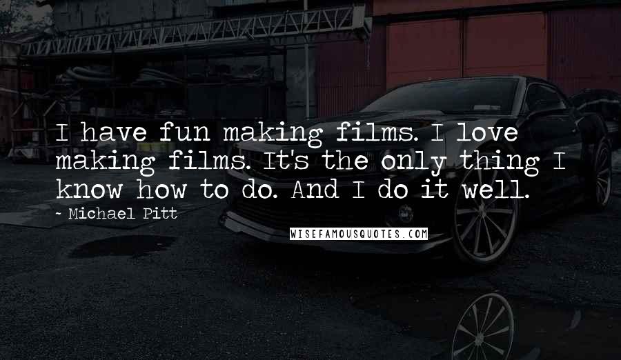 Michael Pitt Quotes: I have fun making films. I love making films. It's the only thing I know how to do. And I do it well.