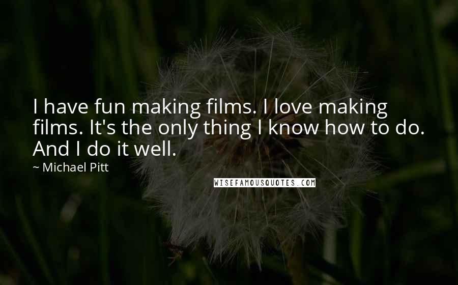 Michael Pitt Quotes: I have fun making films. I love making films. It's the only thing I know how to do. And I do it well.