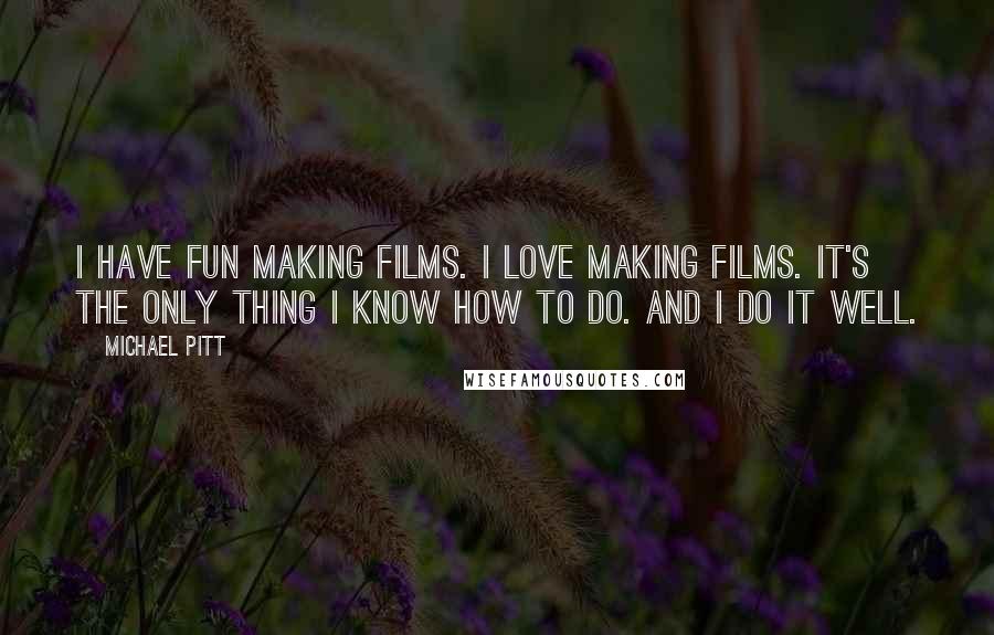 Michael Pitt Quotes: I have fun making films. I love making films. It's the only thing I know how to do. And I do it well.