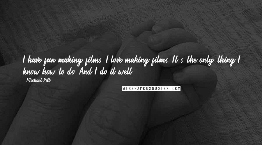Michael Pitt Quotes: I have fun making films. I love making films. It's the only thing I know how to do. And I do it well.