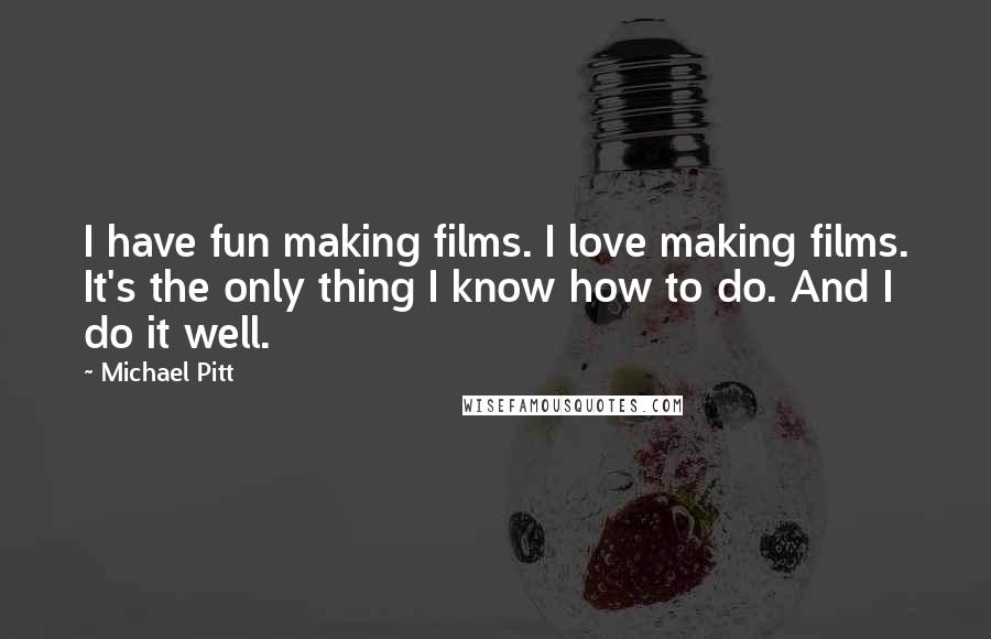Michael Pitt Quotes: I have fun making films. I love making films. It's the only thing I know how to do. And I do it well.