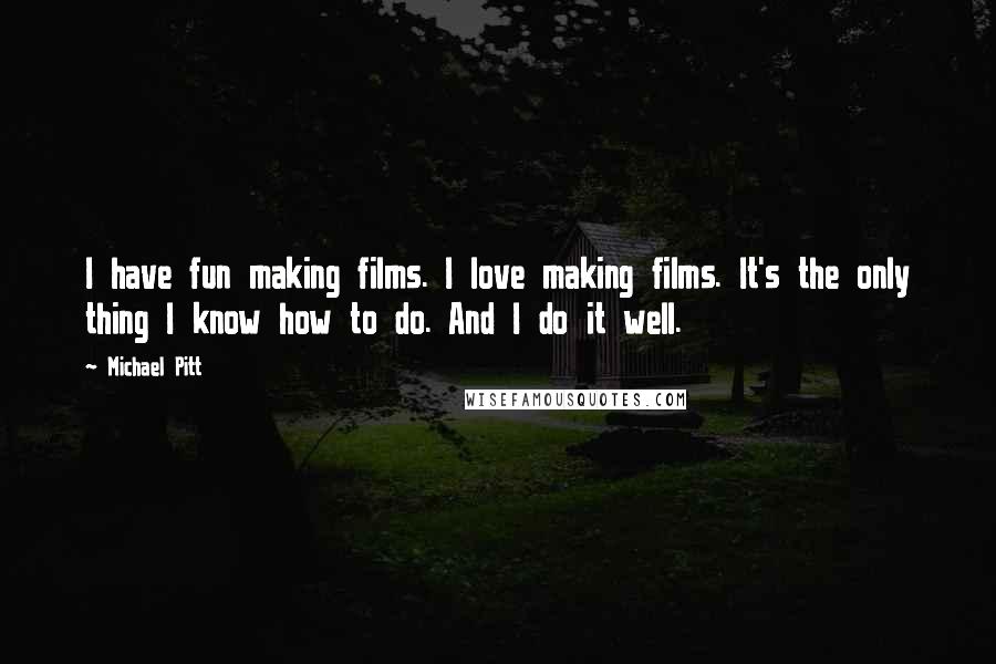 Michael Pitt Quotes: I have fun making films. I love making films. It's the only thing I know how to do. And I do it well.