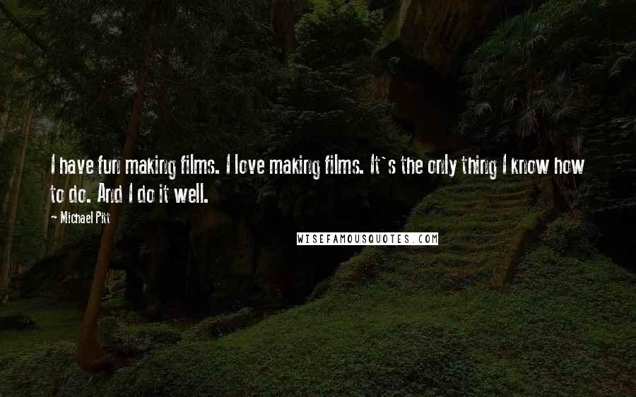 Michael Pitt Quotes: I have fun making films. I love making films. It's the only thing I know how to do. And I do it well.