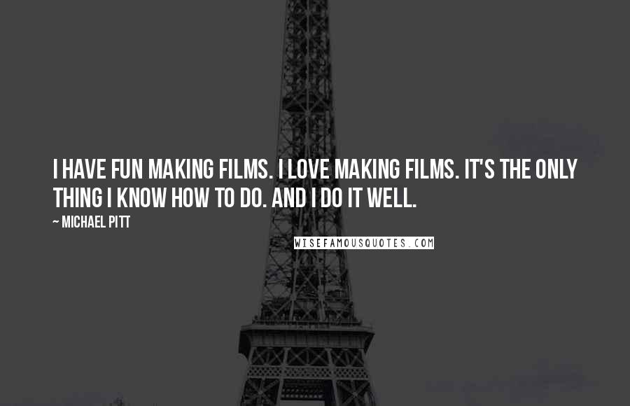 Michael Pitt Quotes: I have fun making films. I love making films. It's the only thing I know how to do. And I do it well.