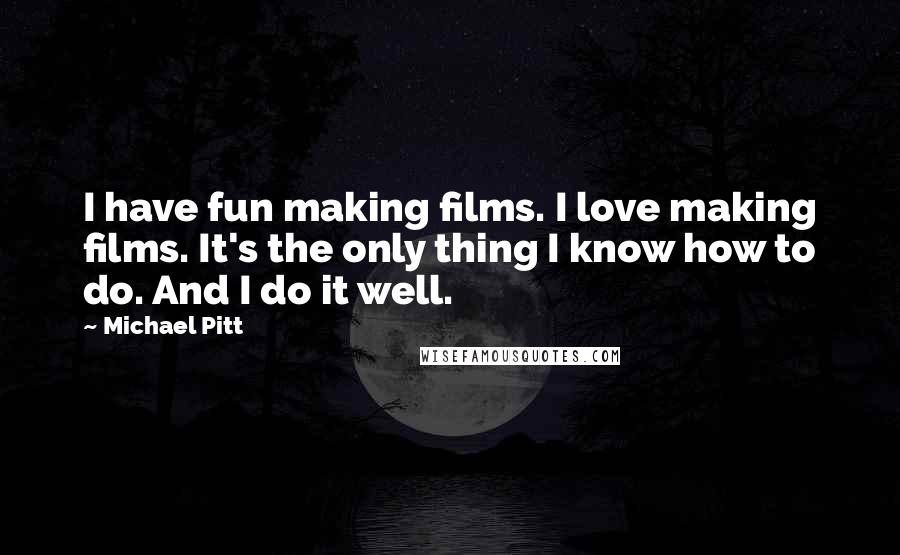 Michael Pitt Quotes: I have fun making films. I love making films. It's the only thing I know how to do. And I do it well.