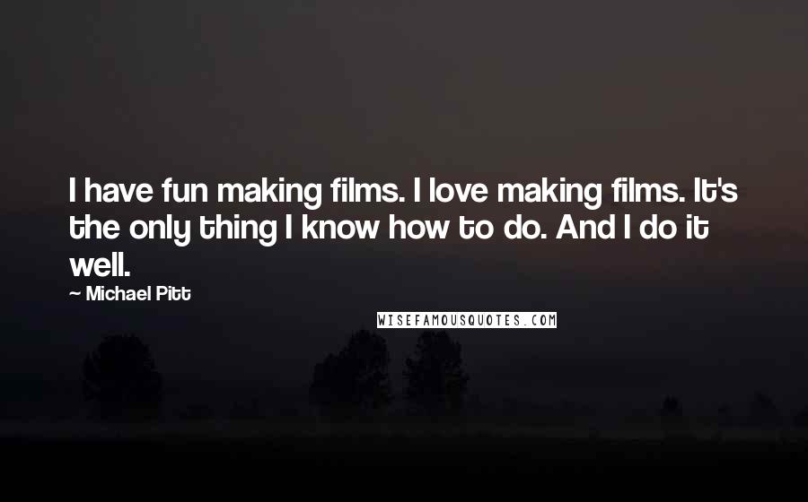 Michael Pitt Quotes: I have fun making films. I love making films. It's the only thing I know how to do. And I do it well.