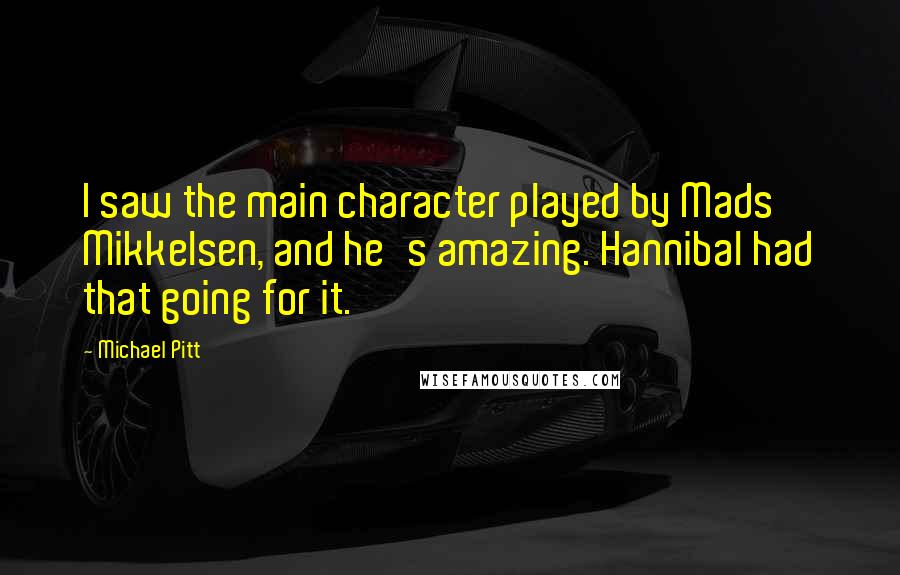 Michael Pitt Quotes: I saw the main character played by Mads Mikkelsen, and he's amazing. Hannibal had that going for it.