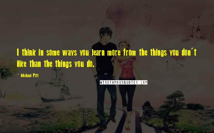 Michael Pitt Quotes: I think in some ways you learn more from the things you don't like than the things you do.