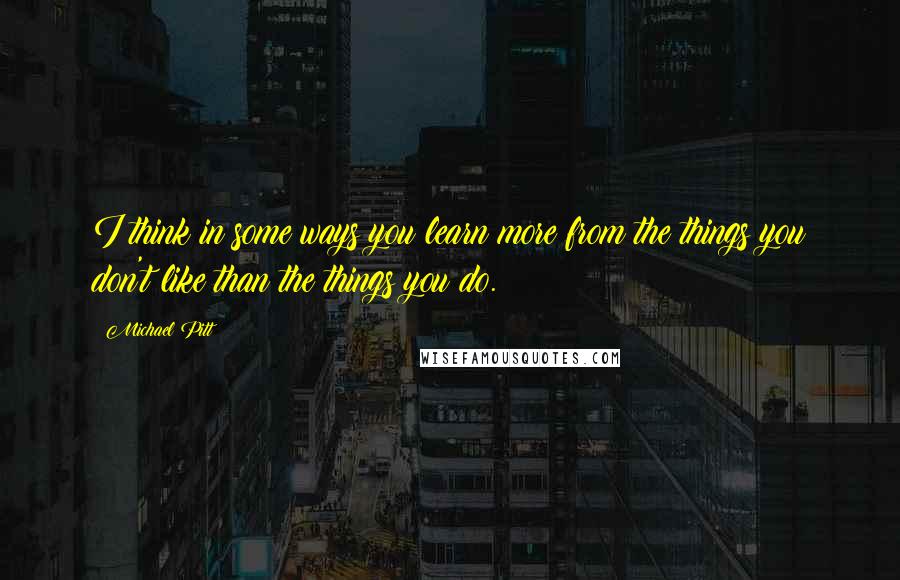 Michael Pitt Quotes: I think in some ways you learn more from the things you don't like than the things you do.