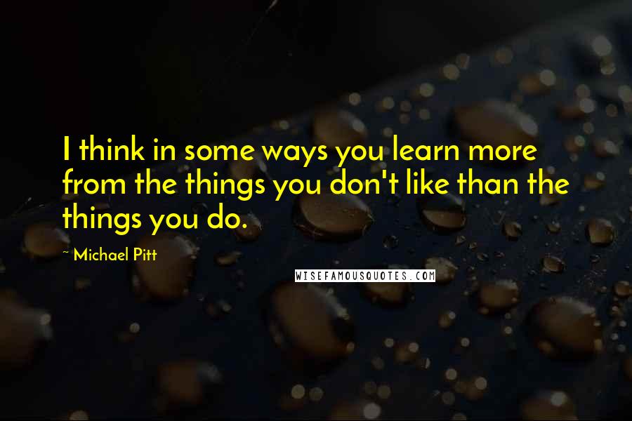 Michael Pitt Quotes: I think in some ways you learn more from the things you don't like than the things you do.