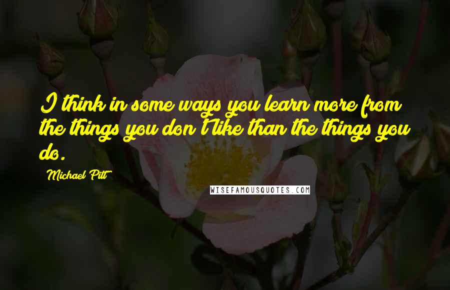 Michael Pitt Quotes: I think in some ways you learn more from the things you don't like than the things you do.