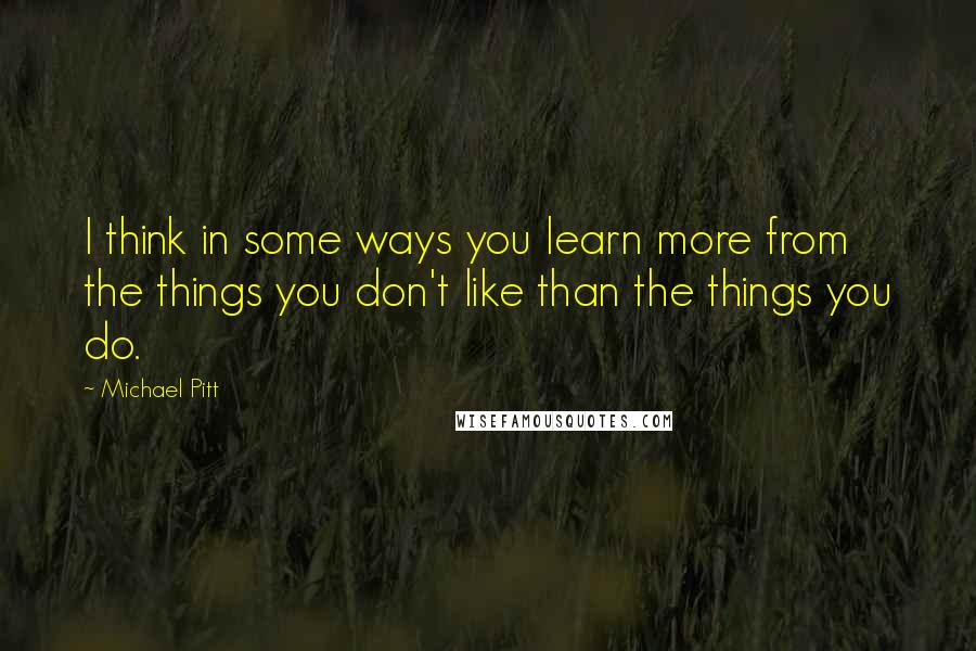 Michael Pitt Quotes: I think in some ways you learn more from the things you don't like than the things you do.