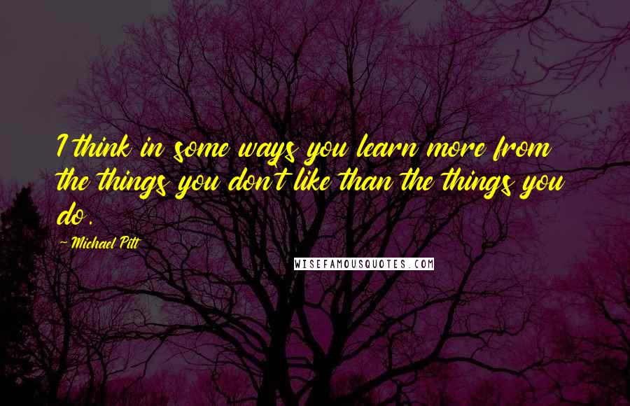 Michael Pitt Quotes: I think in some ways you learn more from the things you don't like than the things you do.