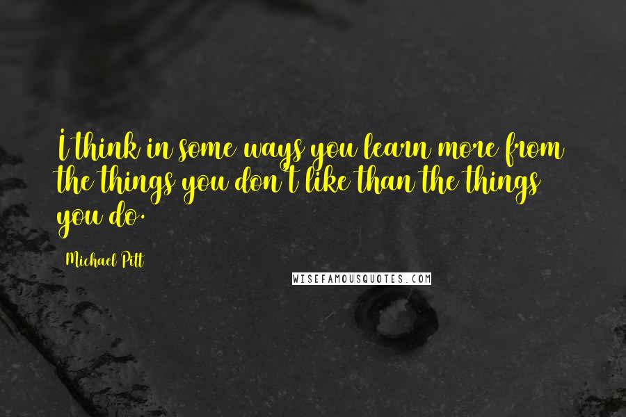 Michael Pitt Quotes: I think in some ways you learn more from the things you don't like than the things you do.