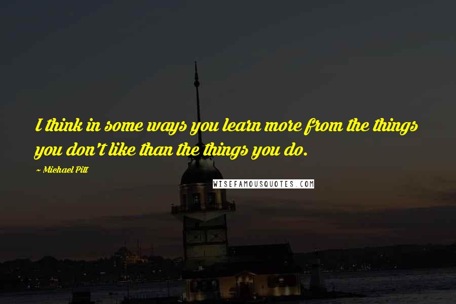 Michael Pitt Quotes: I think in some ways you learn more from the things you don't like than the things you do.