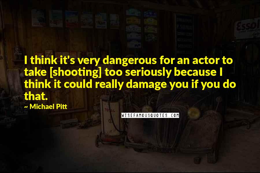 Michael Pitt Quotes: I think it's very dangerous for an actor to take [shooting] too seriously because I think it could really damage you if you do that.