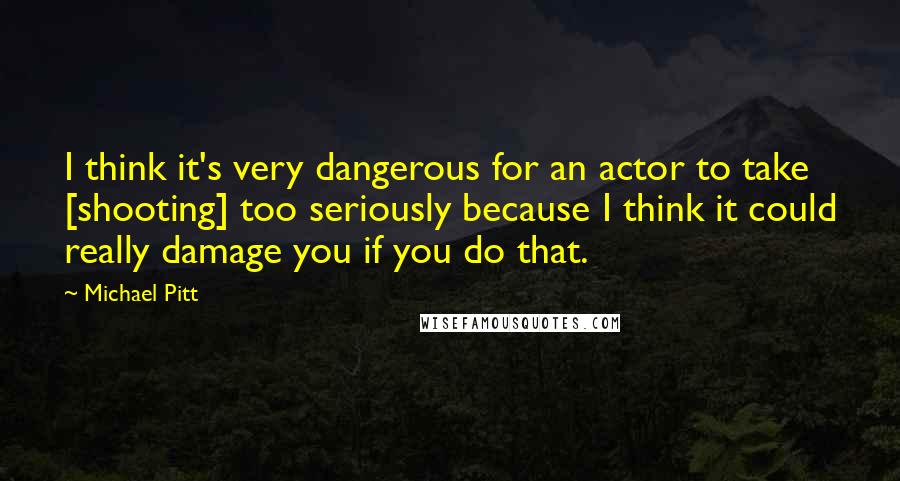 Michael Pitt Quotes: I think it's very dangerous for an actor to take [shooting] too seriously because I think it could really damage you if you do that.