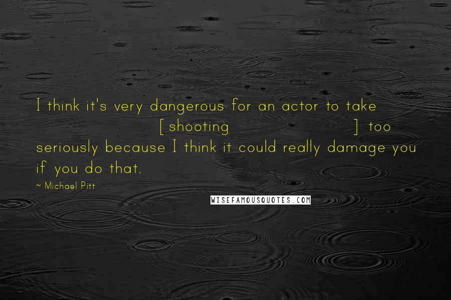 Michael Pitt Quotes: I think it's very dangerous for an actor to take [shooting] too seriously because I think it could really damage you if you do that.